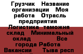 Грузчик › Название организации ­ Моя работа › Отрасль предприятия ­ Логистика, таможня, склад › Минимальный оклад ­ 20 800 - Все города Работа » Вакансии   . Тыва респ.,Ак-Довурак г.